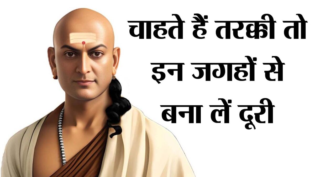 जीवन में चाहते हैं तरक्‍की तो Chanakya Niti के अनुसार इन जगहों से बना लें दूरी