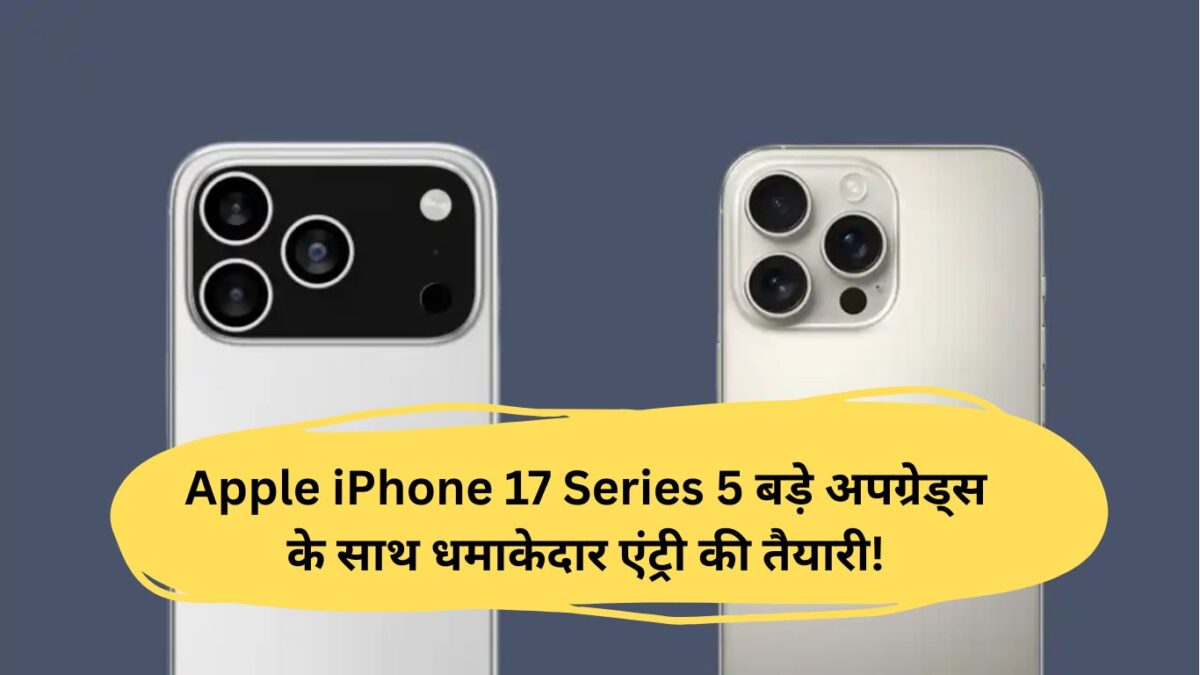 Apple iPhone 17 Series 5 बड़े अपग्रेड्स के साथ धमाकेदार एंट्री की तैयारी!