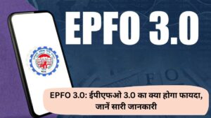 EPFO 3.0: ईपीएफओ 3.0 का क्या होगा फायदा, जानें सारी जानकारी