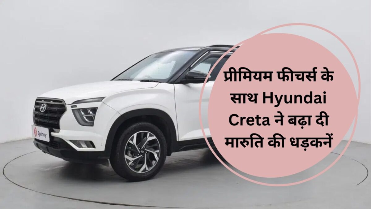 प्रीमियम फीचर्स के साथ Hyundai Creta ने बढ़ा दी मारुति की धड़कनें