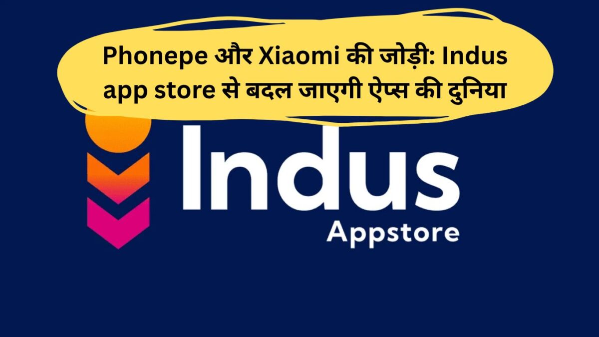 Phonepe और Xiaomi की जोड़ी: Indus app store से बदल जाएगी ऐप्स की दुनिया