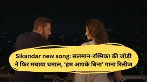 Sikandar new song: सलमान-रश्मिका की जोड़ी ने फिर मचाया धमाल, ‘हम आपके बिना’ गाना रिलीज