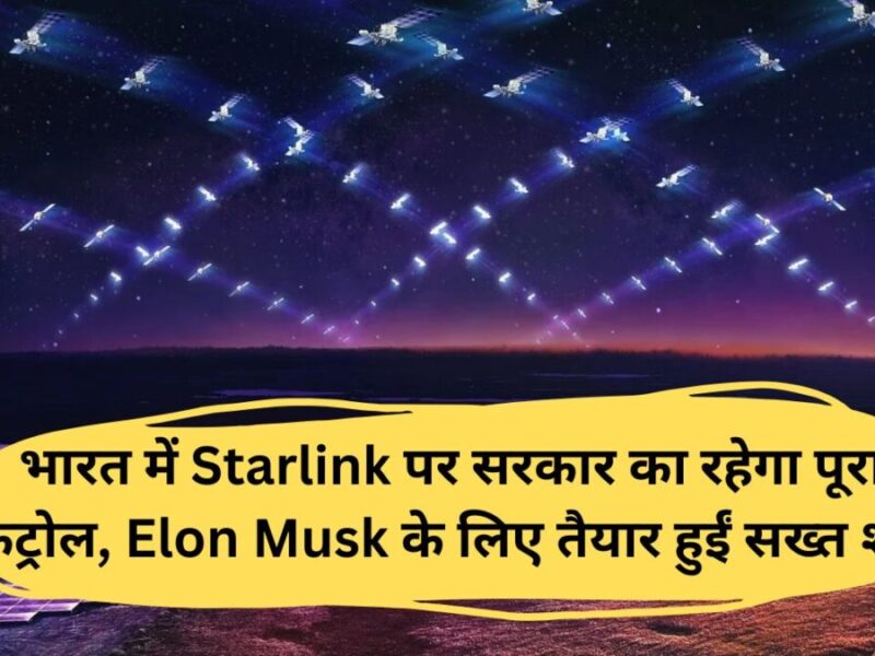 भारत में Starlink पर सरकार का रहेगा पूरा कंट्रोल, Elon Musk के लिए तैयार हुईं सख्त शर्तें