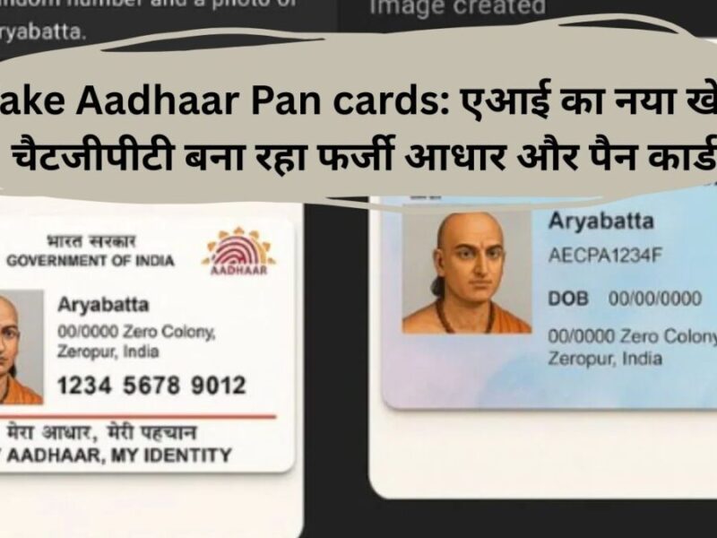 Fake Aadhaar Pan cards: एआई का नया खेल चैटजीपीटी बना रहा फर्जी आधार और पैन कार्ड